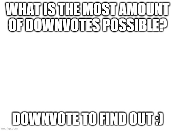 Blank White Template | WHAT IS THE MOST AMOUNT OF DOWNVOTES POSSIBLE? DOWNVOTE TO FIND OUT :) | image tagged in blank white template,downvotes,memes | made w/ Imgflip meme maker