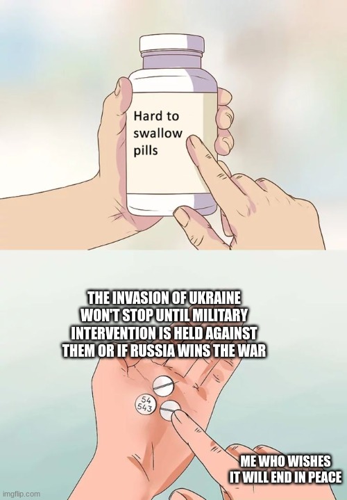 Hard To Swallow Pills | THE INVASION OF UKRAINE WON'T STOP UNTIL MILITARY INTERVENTION IS HELD AGAINST THEM OR IF RUSSIA WINS THE WAR; ME WHO WISHES IT WILL END IN PEACE | image tagged in memes,hard to swallow pills | made w/ Imgflip meme maker