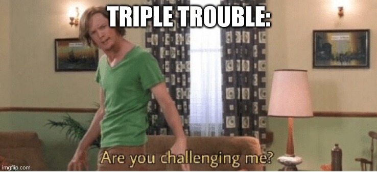 are you challenging me | TRIPLE TROUBLE: | image tagged in are you challenging me | made w/ Imgflip meme maker