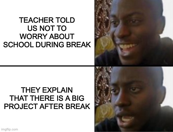 Glad to hear that! | TEACHER TOLD US NOT TO WORRY ABOUT SCHOOL DURING BREAK; THEY EXPLAIN THAT THERE IS A BIG PROJECT AFTER BREAK | image tagged in oh yeah oh no | made w/ Imgflip meme maker