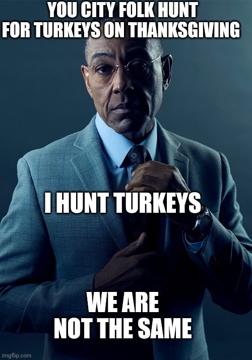 Yeah I'll just walk down to Walmart and buy a turkey. Uh oh! They o ly have 26 pound turkeys, I need a 30 | YOU CITY FOLK HUNT FOR TURKEYS ON THANKSGIVING; I HUNT TURKEYS; WE ARE NOT THE SAME | image tagged in we are not the same,turkey,thanksgiving,fun,memes | made w/ Imgflip meme maker