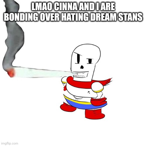 It's actually kind of funny | LMAO CINNA AND I ARE BONDING OVER HATING DREAM STANS | image tagged in papyrus smokes a fat blunt | made w/ Imgflip meme maker