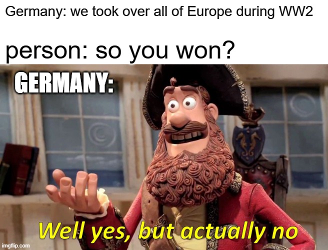 Well Yes, But Actually No Meme | Germany: we took over all of Europe during WW2; person: so you won? GERMANY: | image tagged in memes,well yes but actually no | made w/ Imgflip meme maker