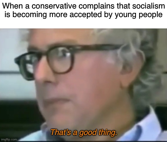 Cry about it boomers | When a conservative complains that socialism
is becoming more accepted by young people; That’s a good thing. | image tagged in socialism,anarchism,communism,anarcho-communism,bernie sanders,conservatives | made w/ Imgflip meme maker