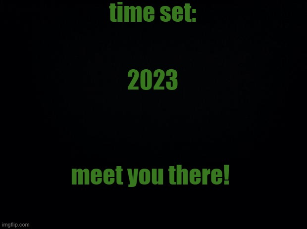 time travel 'cause 2020-2022 is so bad | time set:; 2023; meet you there! | image tagged in black background | made w/ Imgflip meme maker