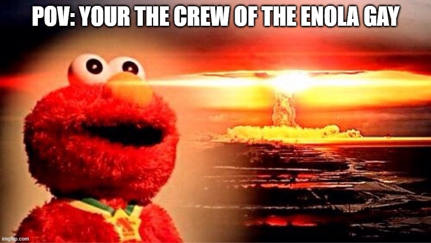 Enola Gay | POV: YOUR THE CREW OF THE ENOLA GAY | image tagged in elmo nuclear explosion | made w/ Imgflip meme maker