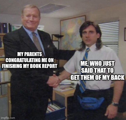 the office congratulations | MY PARENTS CONGRATULATING ME ON FINISHING MY BOOK REPORT; ME, WHO JUST SAID THAT TO GET THEM OF MY BACK | image tagged in the office congratulations | made w/ Imgflip meme maker