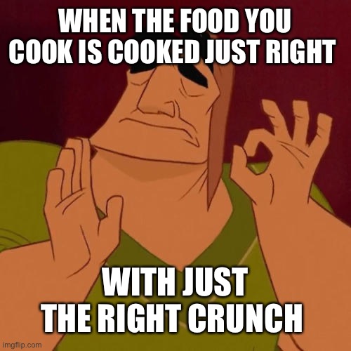 When X just right | WHEN THE FOOD YOU COOK IS COOKED JUST RIGHT; WITH JUST THE RIGHT CRUNCH | image tagged in when x just right | made w/ Imgflip meme maker