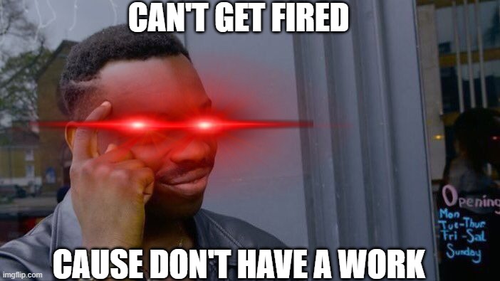 smart | CAN'T GET FIRED; CAUSE DON'T HAVE A WORK | image tagged in jokes,you had one job,you're fired | made w/ Imgflip meme maker
