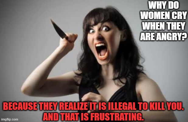 Angry Woman With Knife | WHY DO WOMEN CRY WHEN THEY ARE ANGRY? BECAUSE THEY REALIZE IT IS ILLEGAL TO KILL YOU. 
AND THAT IS FRUSTRATING. | image tagged in angry woman with knife | made w/ Imgflip meme maker