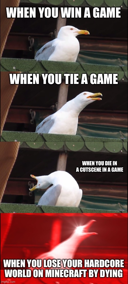 Inhaling Seagull | WHEN YOU WIN A GAME; WHEN YOU TIE A GAME; WHEN YOU DIE IN A CUTSCENE IN A GAME; WHEN YOU LOSE YOUR HARDCORE WORLD ON MINECRAFT BY DYING | image tagged in memes,inhaling seagull | made w/ Imgflip meme maker