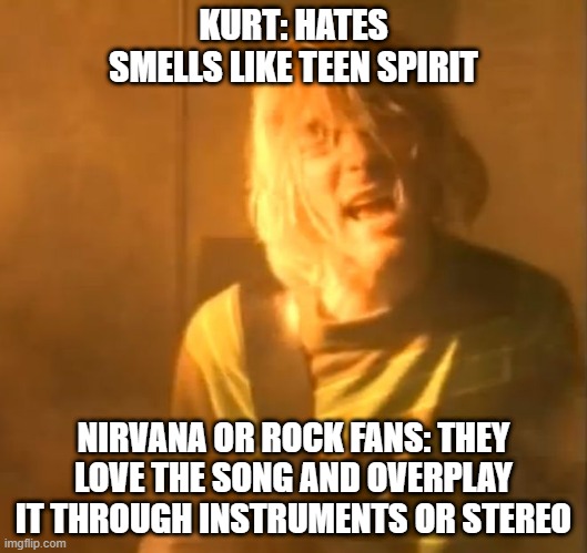 smells like teen spirit kurt cobain nirvana  | KURT: HATES SMELLS LIKE TEEN SPIRIT; NIRVANA OR ROCK FANS: THEY LOVE THE SONG AND OVERPLAY IT THROUGH INSTRUMENTS OR STEREO | image tagged in smells like teen spirit kurt cobain nirvana | made w/ Imgflip meme maker