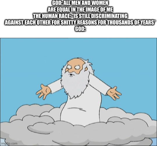 Family Guy God Cmon | GOD: ALL MEN AND WOMEN ARE EQUAL IN THE IMAGE OF ME
THE HUMAN RACE: *IS STILL DISCRIMINATING AGAINST EACH OTHER FOR SHITTY REASONS FOR THOUSANDS OF YEARS*
GOD: | image tagged in family guy god cmon | made w/ Imgflip meme maker