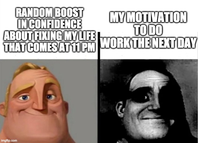 Who else is like this | MY MOTIVATION TO DO WORK THE NEXT DAY; RANDOM BOOST IN CONFIDENCE ABOUT FIXING MY LIFE THAT COMES AT 11 PM | image tagged in teacher's copy | made w/ Imgflip meme maker