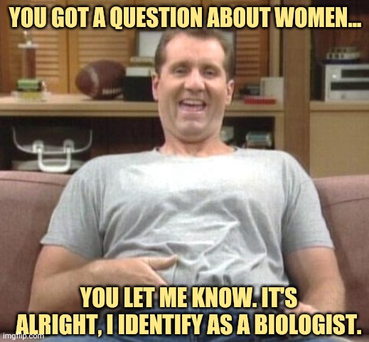 I got your answers right here. | YOU GOT A QUESTION ABOUT WOMEN... YOU LET ME KNOW. IT'S ALRIGHT, I IDENTIFY AS A BIOLOGIST. | image tagged in al bundy | made w/ Imgflip meme maker