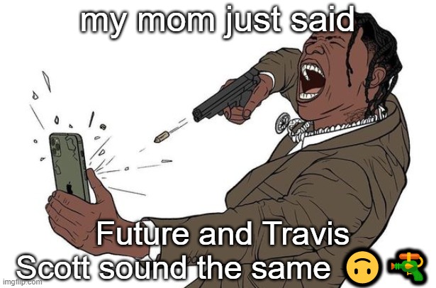 sobbing rn. | my mom just said; Future and Travis Scott sound the same 🙃🔫 | image tagged in travis sees some shit | made w/ Imgflip meme maker