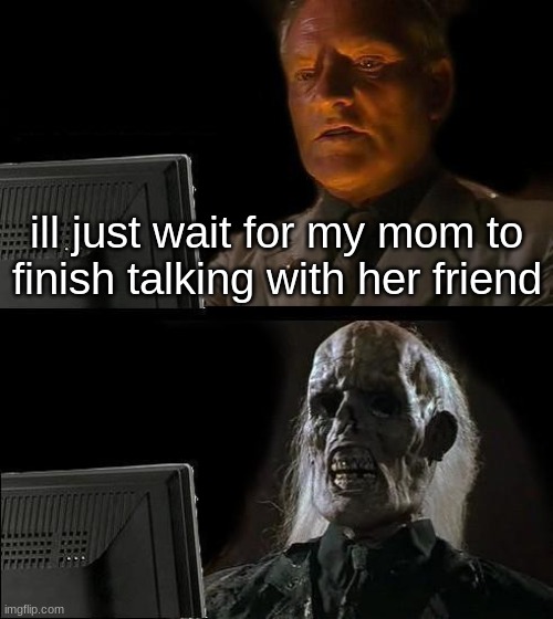 true | ill just wait for my mom to finish talking with her friend | image tagged in memes,i'll just wait here | made w/ Imgflip meme maker