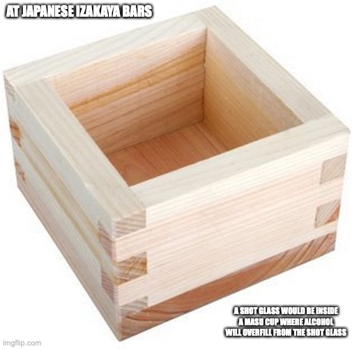 Masu Cup | AT JAPANESE IZAKAYA BARS; A SHOT GLASS WOULD BE INSIDE A MASU CUP WHERE ALCOHOL WILL OVERFILL FROM THE SHOT GLASS | image tagged in alcohol,memes,cup | made w/ Imgflip meme maker