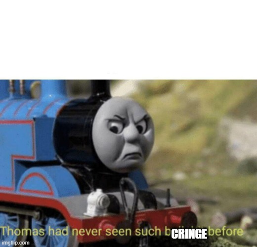 CRINGE | image tagged in thomas had never seen such bullshit before | made w/ Imgflip meme maker