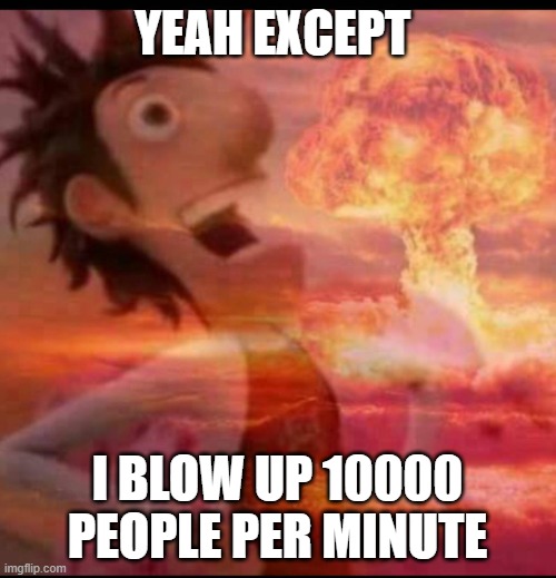 MushroomCloudy | YEAH EXCEPT I BLOW UP 10000 PEOPLE PER MINUTE | image tagged in mushroomcloudy | made w/ Imgflip meme maker