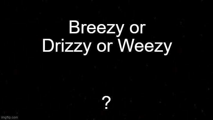 . | Breezy or Drizzy or Weezy; ? | image tagged in black | made w/ Imgflip meme maker