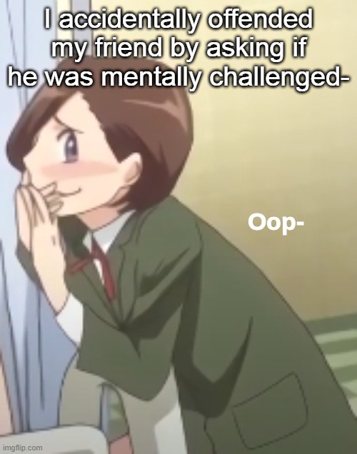 But like I was asking an actual question | I accidentally offended my friend by asking if he was mentally challenged- | image tagged in oop- | made w/ Imgflip meme maker