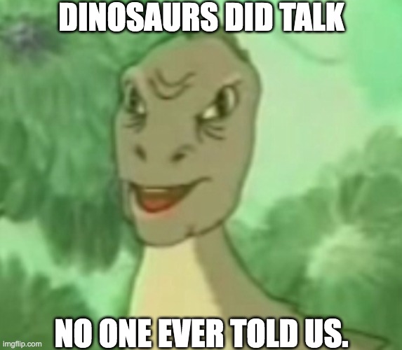 dinosaurs did talk |  DINOSAURS DID TALK; NO ONE EVER TOLD US. | image tagged in talk,extinction,yee,dinosaur | made w/ Imgflip meme maker