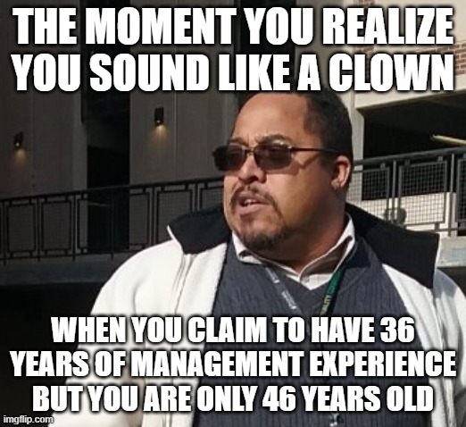 Matthew Thompson | THE MOMENT YOU REALIZE YOU SOUND LIKE A CLOWN; WHEN YOU CLAIM TO HAVE 36 YEARS OF MANAGEMENT EXPERIENCE BUT YOU ARE ONLY 46 YEARS OLD | image tagged in matthew thompson,management,idiot,funny,reynolds community college | made w/ Imgflip meme maker