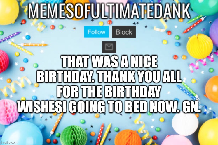 Memesofultimatedank birthday temp | THAT WAS A NICE BIRTHDAY. THANK YOU ALL FOR THE BIRTHDAY WISHES! GOING TO BED NOW. GN. | image tagged in memesofultimatedank birthday temp | made w/ Imgflip meme maker