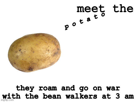 Blank White Template | meet the; p o t a t o; they roam and go on war with the bean walkers at 3 am | image tagged in blank white template | made w/ Imgflip meme maker