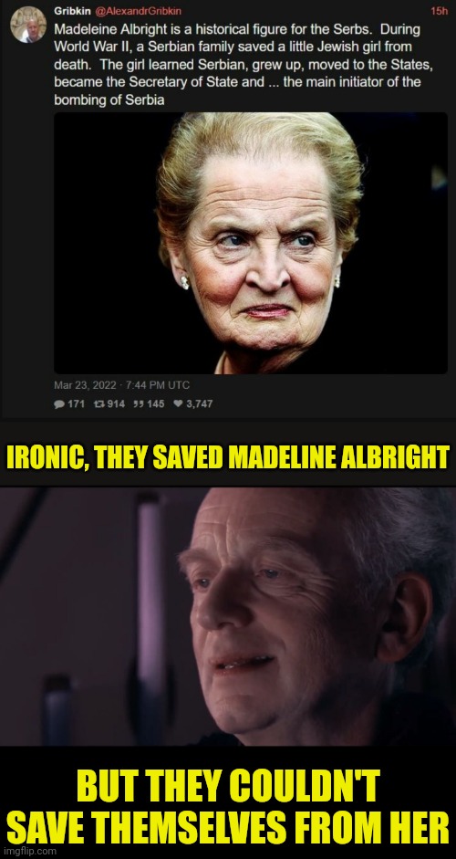 Ironic | IRONIC, THEY SAVED MADELINE ALBRIGHT; BUT THEY COULDN'T SAVE THEMSELVES FROM HER | image tagged in palpatine ironic,irony,serbia | made w/ Imgflip meme maker