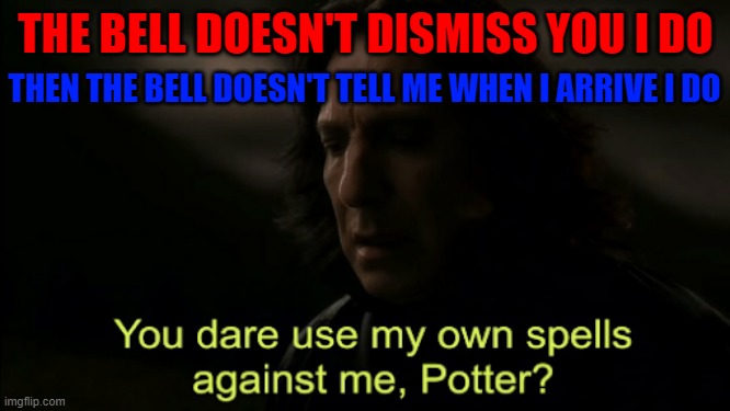 You dare Use my own spells against me | THE BELL DOESN'T DISMISS YOU I DO; THEN THE BELL DOESN'T TELL ME WHEN I ARRIVE I DO | image tagged in you dare use my own spells against me | made w/ Imgflip meme maker
