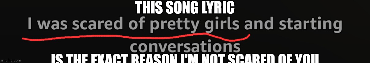 THIS SONG LYRIC; IS THE EXACT REASON I'M NOT SCARED OF YOU | made w/ Imgflip meme maker