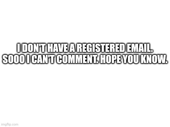 Blank White Template |  I DON'T HAVE A REGISTERED EMAIL. SOOO I CAN'T COMMENT. HOPE YOU KNOW. | image tagged in blank white template | made w/ Imgflip meme maker