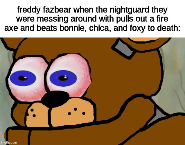 oh no | freddy fazbear when the nightguard they were messing around with pulls out a fire axe and beats bonnie, chica, and foxy to death: | image tagged in fnaf,five nights at freddys,five nights at freddy's | made w/ Imgflip meme maker