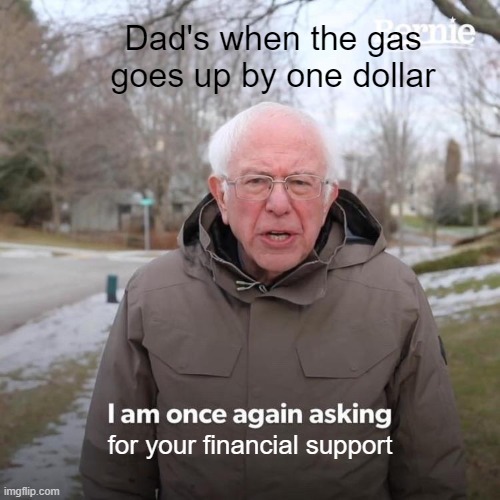 Bernie I Am Once Again Asking For Your Support | Dad's when the gas goes up by one dollar; for your financial support | image tagged in memes,bernie i am once again asking for your support | made w/ Imgflip meme maker