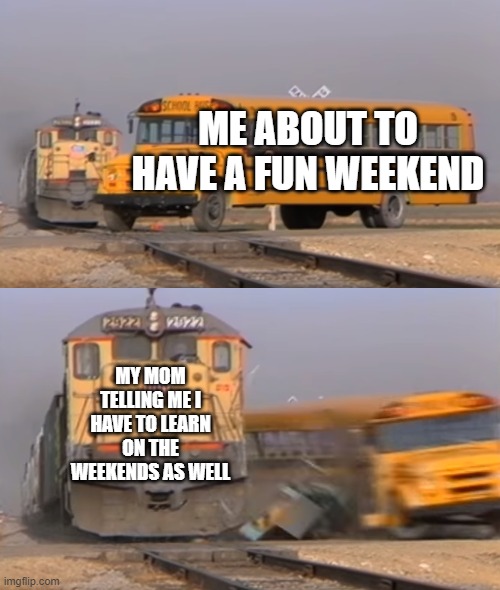 Who has this mom? | ME ABOUT TO HAVE A FUN WEEKEND; MY MOM TELLING ME I HAVE TO LEARN ON THE WEEKENDS AS WELL | image tagged in a train hitting a school bus | made w/ Imgflip meme maker