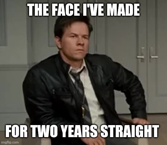 Two years straight. | THE FACE I'VE MADE; FOR TWO YEARS STRAIGHT | image tagged in memes | made w/ Imgflip meme maker