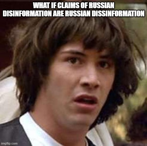 Russia | WHAT IF CLAIMS OF RUSSIAN DISINFORMATION ARE RUSSIAN DISINFORMATION | image tagged in memes,conspiracy keanu | made w/ Imgflip meme maker
