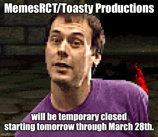 Announcement from MemesRCT_Official | MemesRCT/Toasty Productions; will be temporary closed starting tomorrow through March 28th. | image tagged in toasty guy,memes,announcement,memesrct,toasty productions,toasty | made w/ Imgflip meme maker