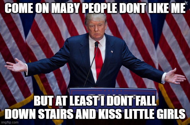 Donald Trump | COME ON MABY PEOPLE DONT LIKE ME; BUT AT LEAST I DONT FALL DOWN STAIRS AND KISS LITTLE GIRLS | image tagged in donald trump | made w/ Imgflip meme maker