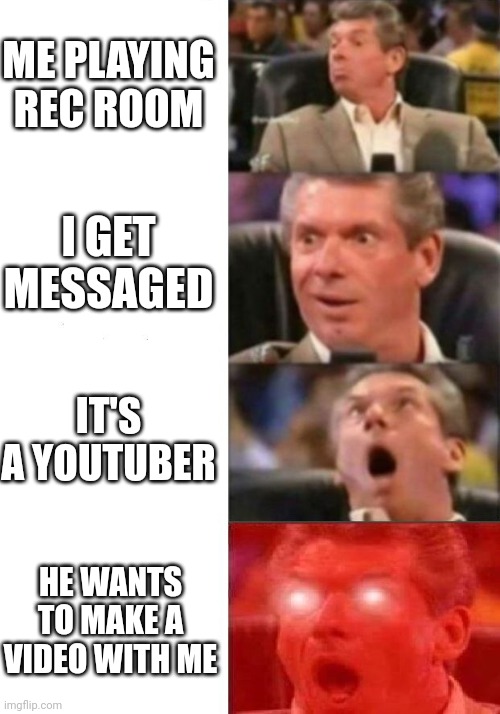 Mr. McMahon reaction | ME PLAYING REC ROOM; I GET MESSAGED; IT'S A YOUTUBER; HE WANTS TO MAKE A VIDEO WITH ME | image tagged in mr mcmahon reaction | made w/ Imgflip meme maker