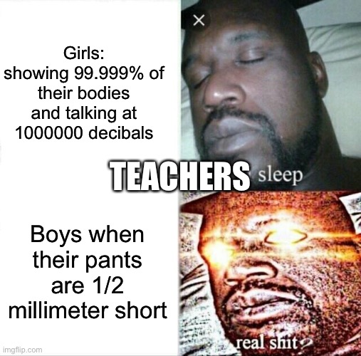 Sleeping Shaq | Girls: showing 99.999% of their bodies and talking at 1000000 decibals; TEACHERS; Boys when their pants are 1/2 millimeter short | image tagged in memes,sleeping shaq | made w/ Imgflip meme maker