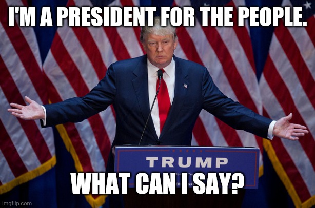 Donald Trump | I'M A PRESIDENT FOR THE PEOPLE. WHAT CAN I SAY? | image tagged in donald trump | made w/ Imgflip meme maker