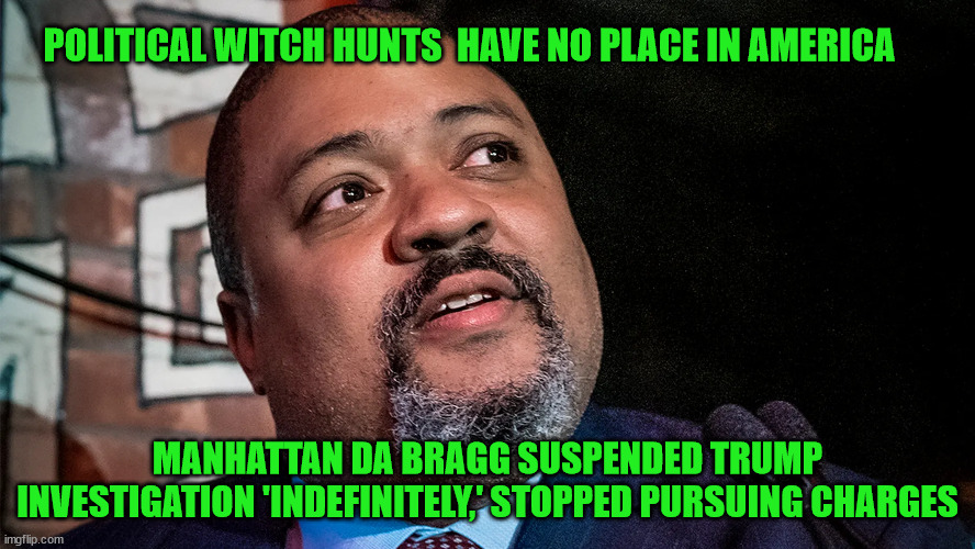 Sorry libs...just another no there there... |  POLITICAL WITCH HUNTS  HAVE NO PLACE IN AMERICA; MANHATTAN DA BRAGG SUSPENDED TRUMP INVESTIGATION 'INDEFINITELY,' STOPPED PURSUING CHARGES | image tagged in political,witch hunt,cancelled | made w/ Imgflip meme maker