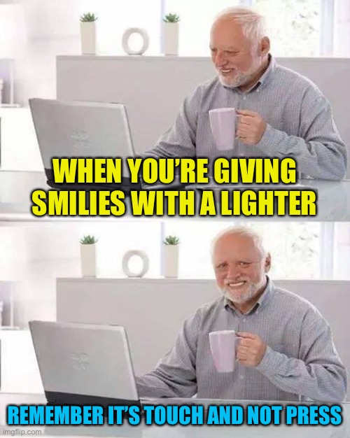 That can be the difference between a burn and nerve, muscle pain | WHEN YOU’RE GIVING SMILIES WITH A LIGHTER; REMEMBER IT’S TOUCH AND NOT PRESS | image tagged in memes,hide the pain harold | made w/ Imgflip meme maker