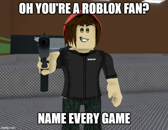 So, you're a Roblox fan? | OH YOU'RE A ROBLOX FAN? NAME EVERY GAME | image tagged in roblox meme,oh ao you re an x name every y,roblox | made w/ Imgflip meme maker