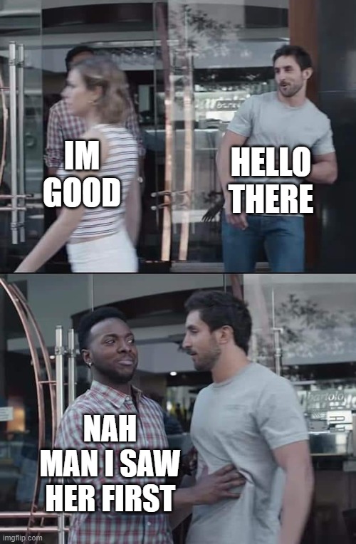 black guy stopping | HELLO THERE; IM GOOD; NAH MAN I SAW HER FIRST | image tagged in black guy stopping | made w/ Imgflip meme maker