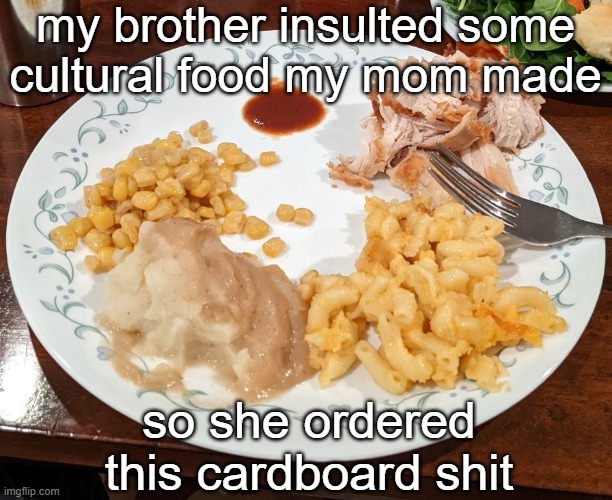 I hate that white southern Americans actually eat this by choice. I miss daal baath tharkari. | my brother insulted some cultural food my mom made; so she ordered this cardboard shit | made w/ Imgflip meme maker