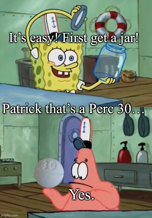 Patrick that’s a Perc 30 | It’s easy! First get a jar! Patrick that’s a Perc 30…; Yes. | image tagged in spongebob,percocet | made w/ Imgflip meme maker